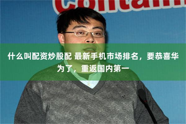 什么叫配资炒股配 最新手机市场排名，要恭喜华为了，重返国内第一