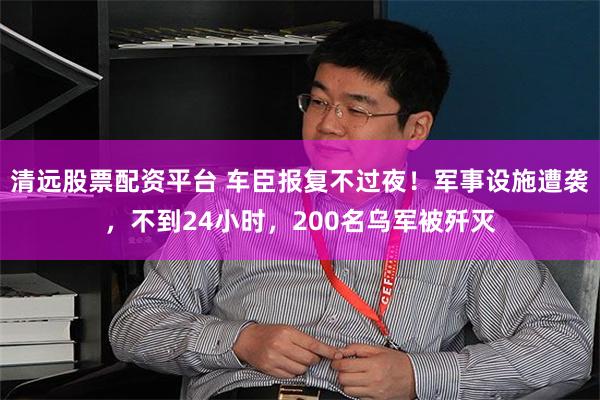 清远股票配资平台 车臣报复不过夜！军事设施遭袭，不到24小时，200名乌军被歼灭