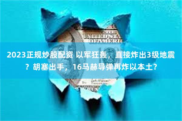 2023正规炒股配资 以军狂轰，直接炸出3级地震？胡塞出手，16马赫导弹再炸以本土？