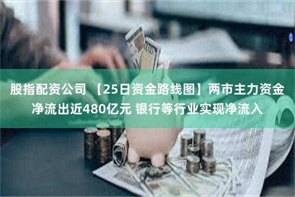 股指配资公司 【25日资金路线图】两市主力资金净流出近480亿元 银行等行业实现净流入