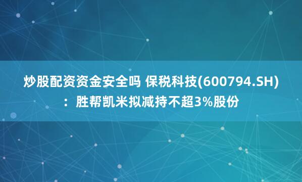 炒股配资资金安全吗 保税科技(600794.SH)：胜帮凯米拟减持不超3%股份