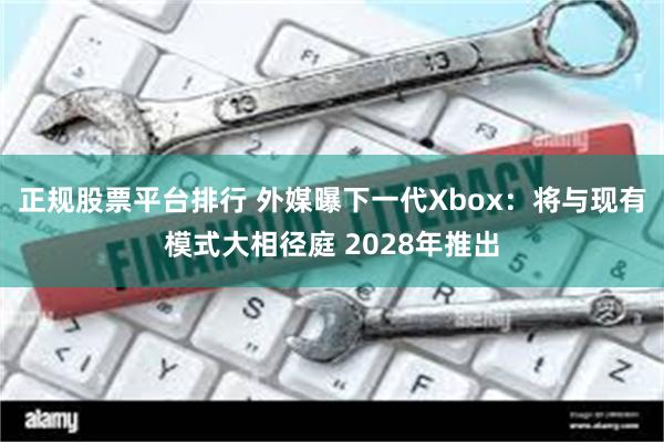 正规股票平台排行 外媒曝下一代Xbox：将与现有模式大相径庭 2028年推出