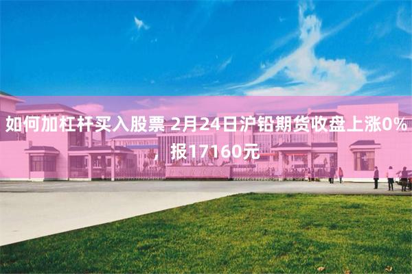 如何加杠杆买入股票 2月24日沪铅期货收盘上涨0%，报17160元