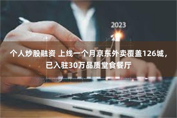 个人炒股融资 上线一个月京东外卖覆盖126城，已入驻30万品质堂食餐厅