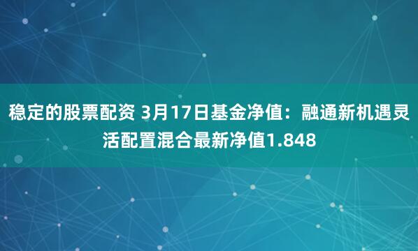 稳定的股票配资 3月17日基金净值：融通新机遇灵活配置混合最新净值1.848