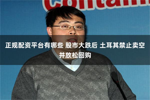 正规配资平台有哪些 股市大跌后 土耳其禁止卖空并放松回购
