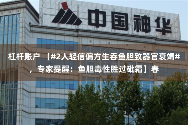 杠杆账户 【#2人轻信偏方生吞鱼胆致器官衰竭#，专家提醒：鱼胆毒性胜过砒霜】春
