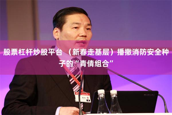 股票杠杆炒股平台 （新春走基层）播撒消防安全种子的“青倩组合”