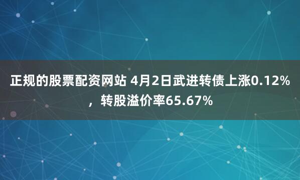 正规的股票配资网站 4月2日武进转债上涨0.12%，转股溢价率65.67%