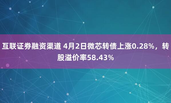 互联证劵融资渠道 4月2日微芯转债上涨0.28%，转股溢价率58.43%
