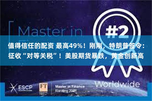 值得信任的配资 最高49%！刚刚，特朗普签令：征收“对等关税”！美股期货暴跌，黄金创新高