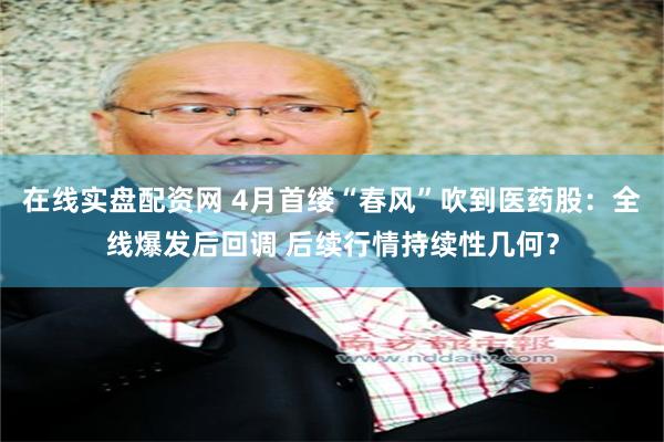 在线实盘配资网 4月首缕“春风”吹到医药股：全线爆发后回调 后续行情持续性几何？