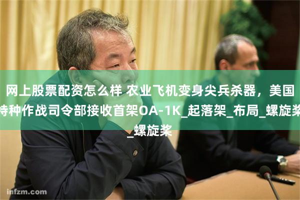 网上股票配资怎么样 农业飞机变身尖兵杀器，美国特种作战司令部接收首架OA-1K_起落架_布局_螺旋桨