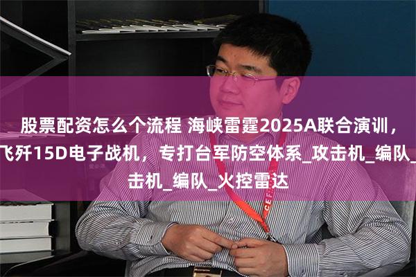 股票配资怎么个流程 海峡雷霆2025A联合演训，山东舰放飞歼15D电子战机，专打台军防空体系_攻击机_编队_火控雷达