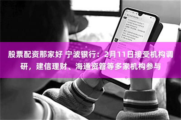 股票配资那家好 宁波银行：2月11日接受机构调研，建信理财、海通资管等多家机构参与