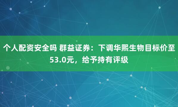 个人配资安全吗 群益证券：下调华熙生物目标价至53.0元，给予持有评级