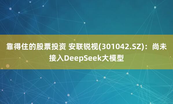 靠得住的股票投资 安联锐视(301042.SZ)：尚未接入DeepSeek大模型