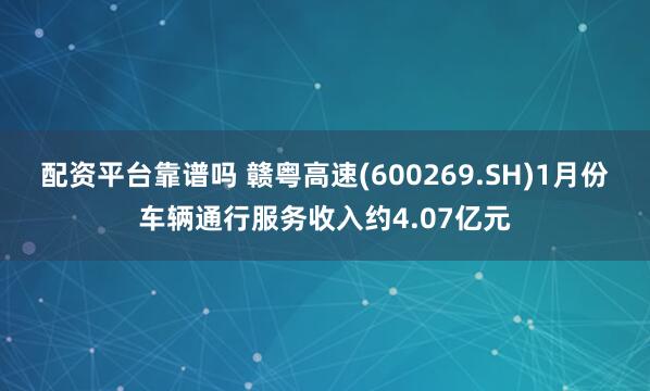 配资平台靠谱吗 赣粤高速(600269.SH)1月份车辆通行服务收入约4.07亿元