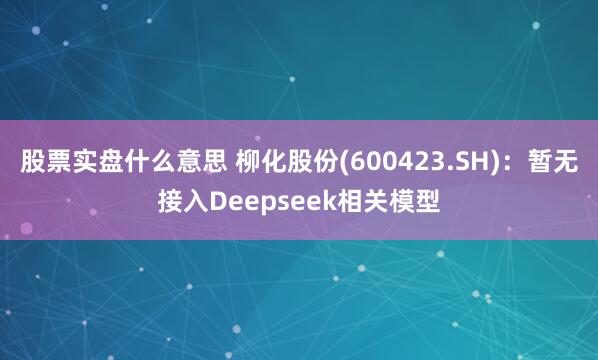 股票实盘什么意思 柳化股份(600423.SH)：暂无接入Deepseek相关模型
