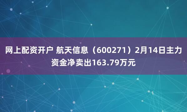 网上配资开户 航天信息（600271）2月14日主力资金净卖出163.79万元