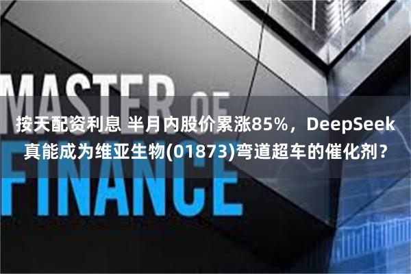 按天配资利息 半月内股价累涨85%，DeepSeek真能成为维亚生物(01873)弯道超车的催化剂？