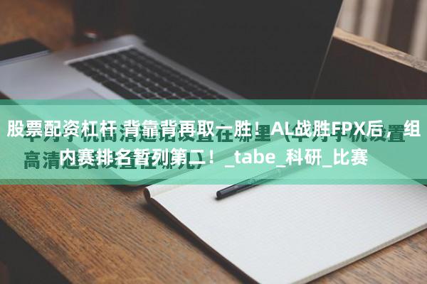 股票配资杠杆 背靠背再取一胜！AL战胜FPX后，组内赛排名暂列第二！_tabe_科研_比赛