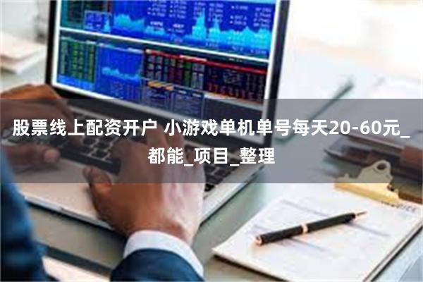 股票线上配资开户 小游戏单机单号每天20-60元_都能_项目_整理