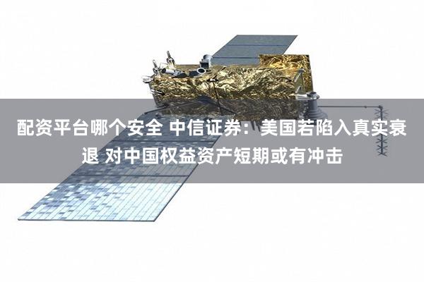配资平台哪个安全 中信证券：美国若陷入真实衰退 对中国权益资产短期或有冲击