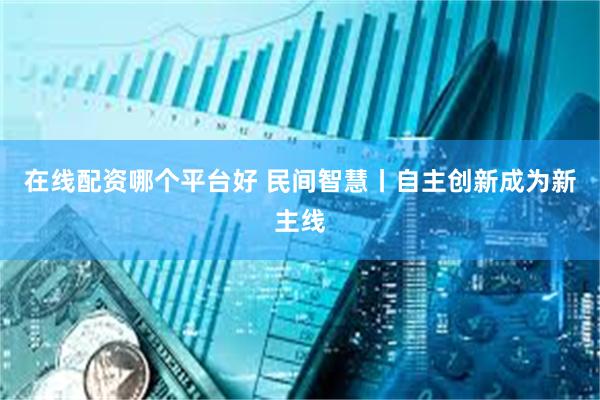在线配资哪个平台好 民间智慧丨自主创新成为新主线