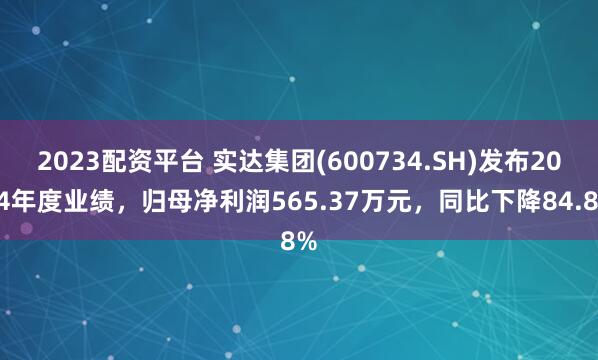 2023配资平台 实达集团(600734.SH)发布2024年度业绩，归母净利润565.37万元，同比下降84.8%