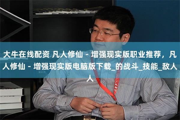 大牛在线配资 凡人修仙 - 增强现实版职业推荐，凡人修仙 - 增强现实版电脑版下载_的战斗_技能_敌人