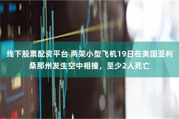 线下股票配资平台 两架小型飞机19日在美国亚利桑那州发生空中相撞，至少2人死亡