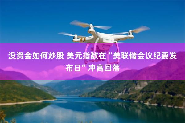 没资金如何炒股 美元指数在“美联储会议纪要发布日”冲高回落