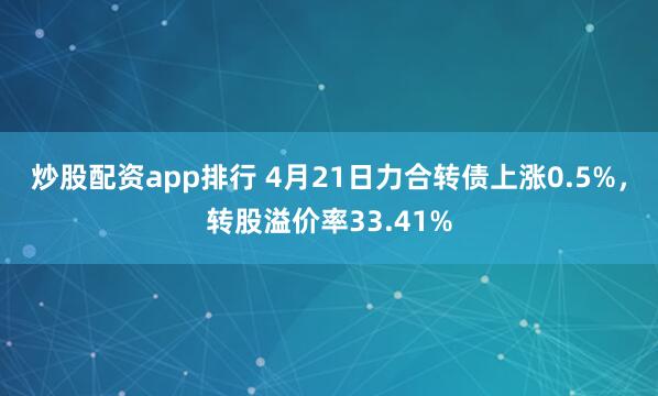 炒股配资app排行 4月21日力合转债上涨0.5%，转股溢价率33.41%