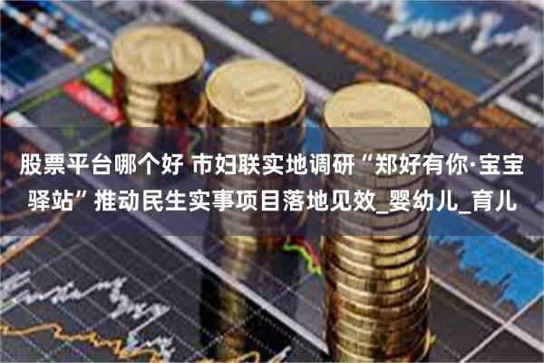 股票平台哪个好 市妇联实地调研“郑好有你·宝宝驿站”推动民生实事项目落地见效_婴幼儿_育儿