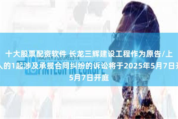 十大股票配资软件 长龙三辉建设工程作为原告/上诉人的1起涉及承揽合同纠纷的诉讼将于2025年5月7日开庭