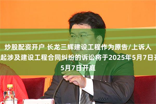 炒股配资开户 长龙三辉建设工程作为原告/上诉人的1起涉及建设工程合同纠纷的诉讼将于2025年5月7日开庭