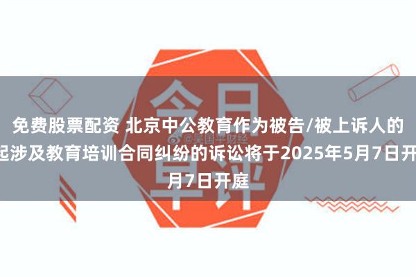 免费股票配资 北京中公教育作为被告/被上诉人的1起涉及教育培训合同纠纷的诉讼将于2025年5月7日开庭