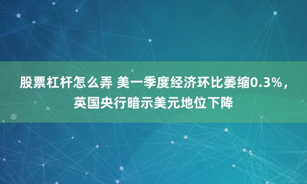 股票杠杆怎么弄 美一季度经济环比萎缩0.3%，英国央行暗示美元地位下降