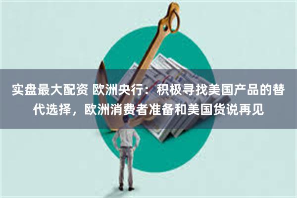 实盘最大配资 欧洲央行：积极寻找美国产品的替代选择，欧洲消费者准备和美国货说再见