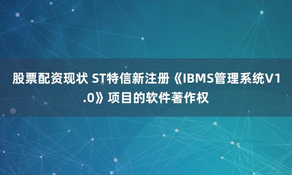 股票配资现状 ST特信新注册《IBMS管理系统V1.0》项目的软件著作权