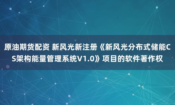 原油期货配资 新风光新注册《新风光分布式储能CS架构能量管理系统V1.0》项目的软件著作权