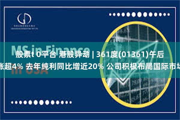 股票t 0平台 港股异动 | 361度(01361)午后涨超4% 去年纯利同比增近20% 公司积极布局国际市场