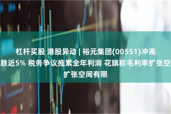 杠杆买股 港股异动 | 裕元集团(00551)冲高回落现跌近5% 税务争议拖累全年利润 花旗称毛利率扩张空间有限