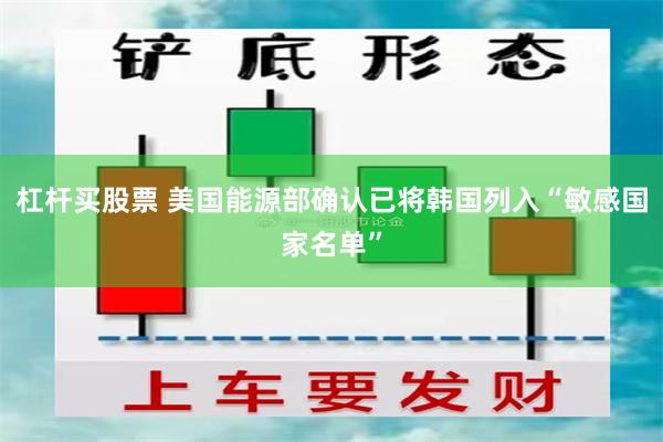 杠杆买股票 美国能源部确认已将韩国列入“敏感国家名单”
