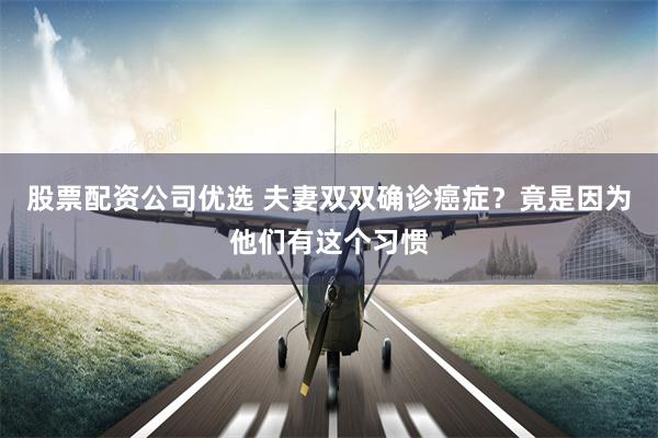 股票配资公司优选 夫妻双双确诊癌症？竟是因为他们有这个习惯