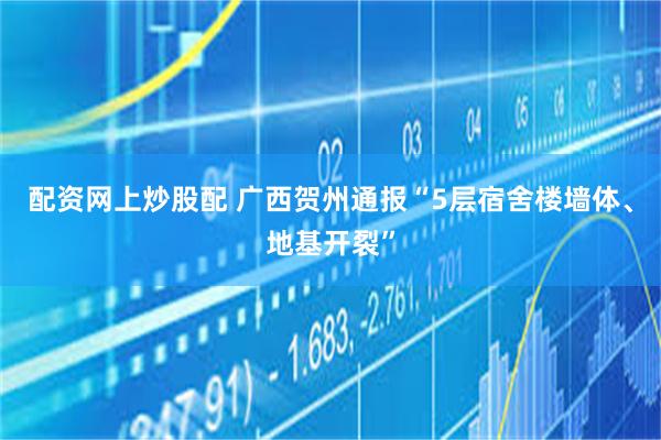 配资网上炒股配 广西贺州通报“5层宿舍楼墙体、地基开裂”