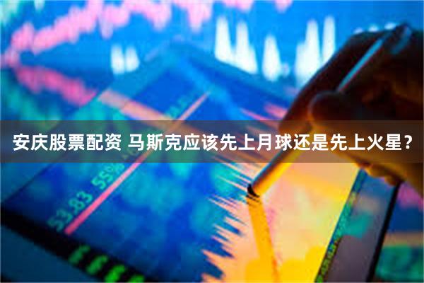安庆股票配资 马斯克应该先上月球还是先上火星？