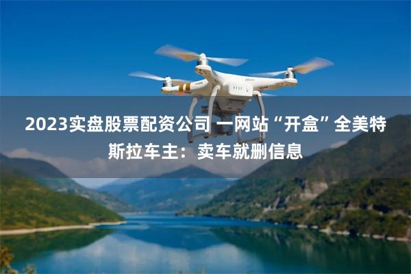 2023实盘股票配资公司 一网站“开盒”全美特斯拉车主：卖车就删信息