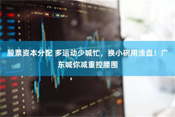 股票资本分配 多运动少喊忙，换小碗用浅盘！广东喊你减重控腰围